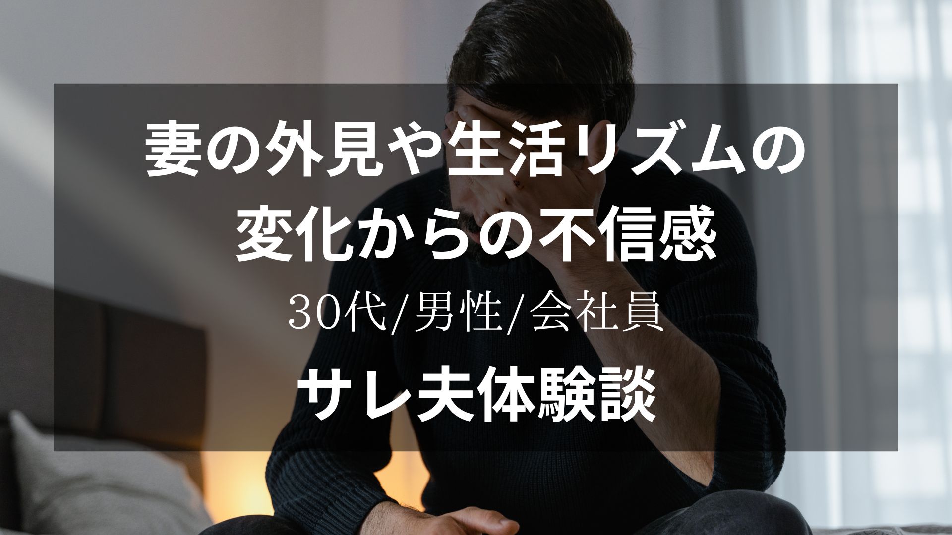 妻の外見や生活リズムの変化から不信感を抱き始めたサレ夫の体験談【30代/男性/会社員】