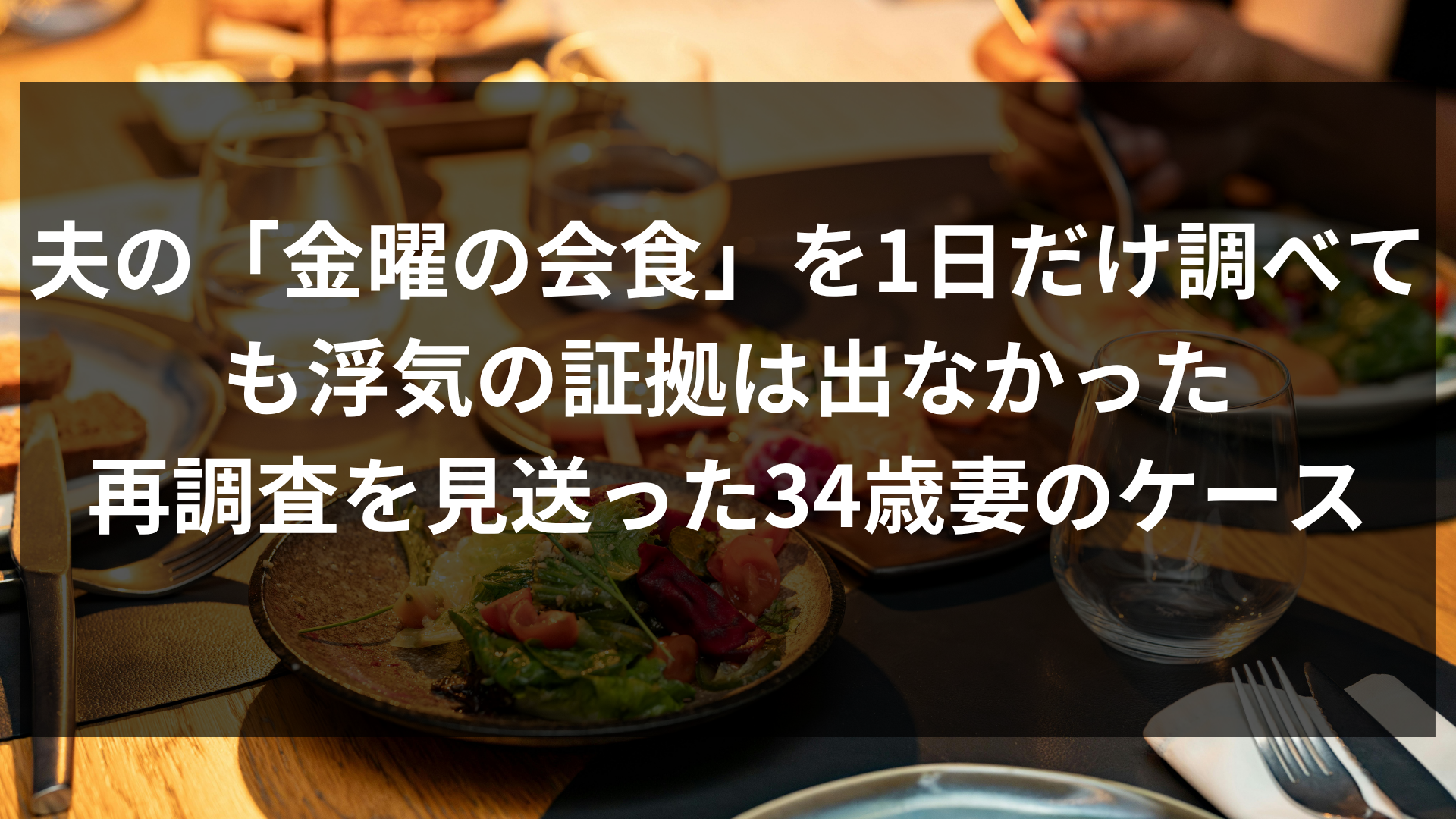 夫の「金曜の会食」を1日だけ調べても浮気の証拠は出なかった｜再調査を見送った34歳妻のケース
